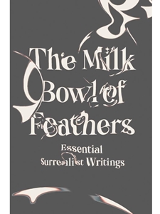 THE MILK BOWL OF FEATHERS: ESSENT. SURREALIST WRITINGS