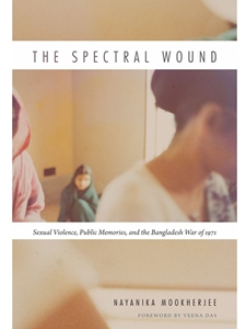 THE SPECTRAL WOUND: SEXUAL VIOLENCE, PUBLIC MEMORIES, AND THE BANGLADESH WAR OF 1971