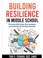 BUILDING RESILIENCE IN MIDDLE SCHOOL: THE GUIDE WITH QUICK, EASY STRATEGIES AND ACTIVITIES FOR THE BUSY EDUCATOR